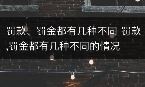 罚款、罚金都有几种不同 罚款,罚金都有几种不同的情况