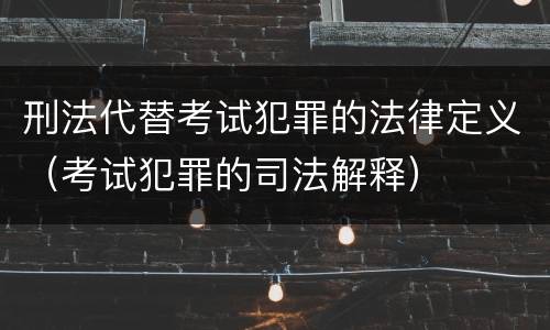 刑法代替考试犯罪的法律定义（考试犯罪的司法解释）