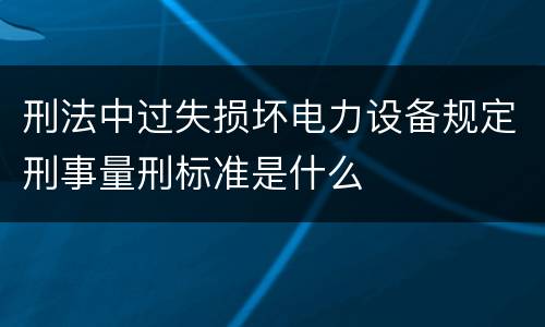 刑法中过失损坏电力设备规定刑事量刑标准是什么