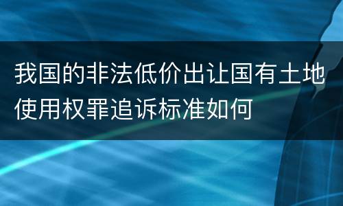 我国的非法低价出让国有土地使用权罪追诉标准如何