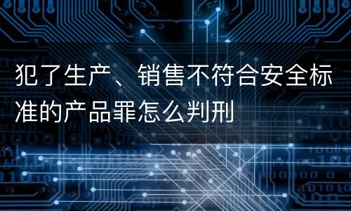 犯了生产、销售不符合安全标准的产品罪怎么判刑