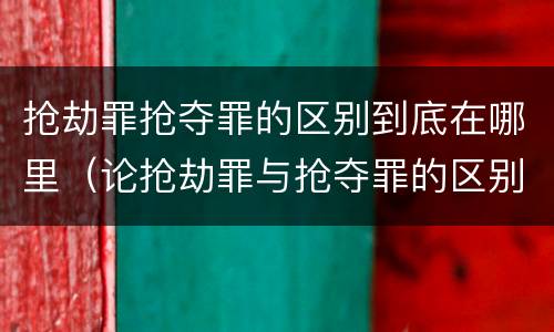 抢劫罪抢夺罪的区别到底在哪里（论抢劫罪与抢夺罪的区别）