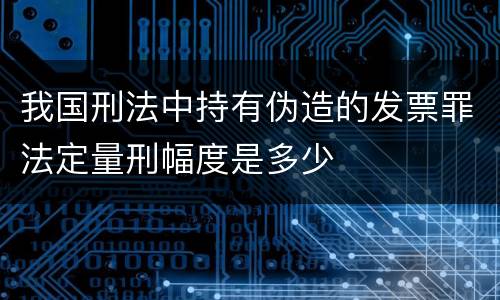 我国刑法中持有伪造的发票罪法定量刑幅度是多少