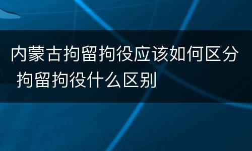 内蒙古拘留拘役应该如何区分 拘留拘役什么区别