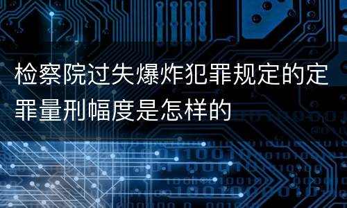 检察院过失爆炸犯罪规定的定罪量刑幅度是怎样的