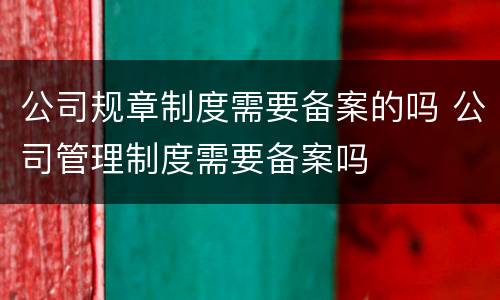 公司规章制度需要备案的吗 公司管理制度需要备案吗