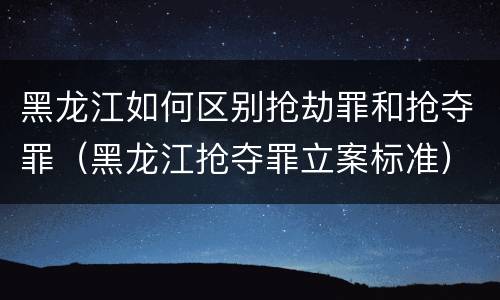黑龙江如何区别抢劫罪和抢夺罪（黑龙江抢夺罪立案标准）