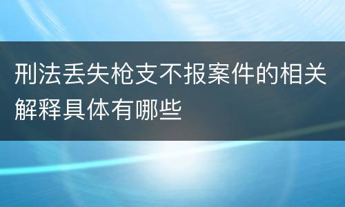 刑法丢失枪支不报案件的相关解释具体有哪些