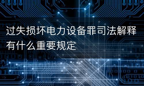过失损坏电力设备罪司法解释有什么重要规定