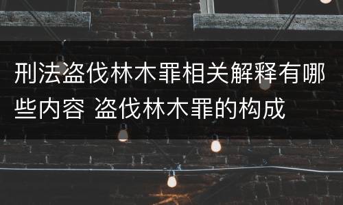 刑法盗伐林木罪相关解释有哪些内容 盗伐林木罪的构成