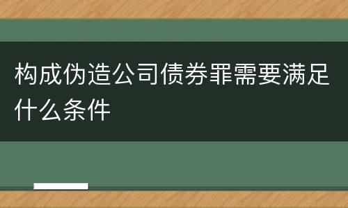 构成伪造公司债券罪需要满足什么条件