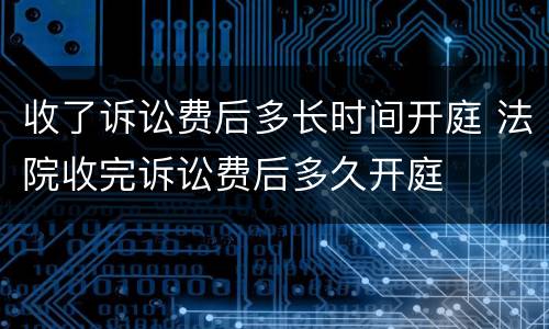 收了诉讼费后多长时间开庭 法院收完诉讼费后多久开庭