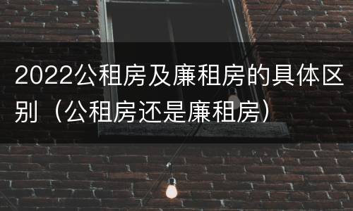 2022公租房及廉租房的具体区别（公租房还是廉租房）