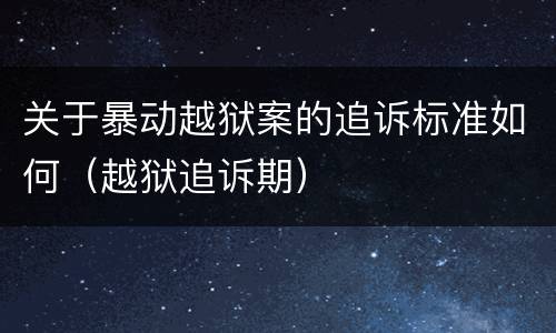 关于暴动越狱案的追诉标准如何（越狱追诉期）