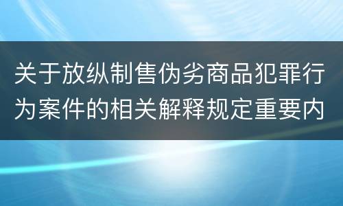 关于放纵制售伪劣商品犯罪行为案件的相关解释规定重要内容是什么