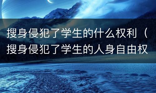 搜身侵犯了学生的什么权利（搜身侵犯了学生的人身自由权）