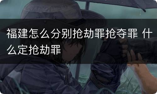 福建怎么分别抢劫罪抢夺罪 什么定抢劫罪
