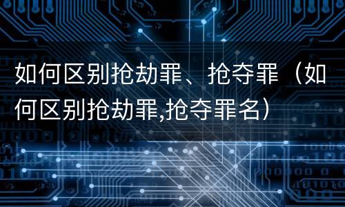 如何区别抢劫罪、抢夺罪（如何区别抢劫罪,抢夺罪名）