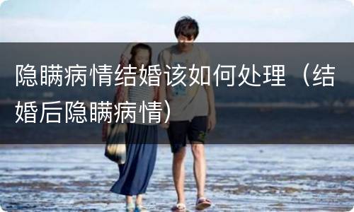 隐瞒病情结婚该如何处理（结婚后隐瞒病情）