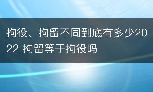 拘役、拘留不同到底有多少2022 拘留等于拘役吗