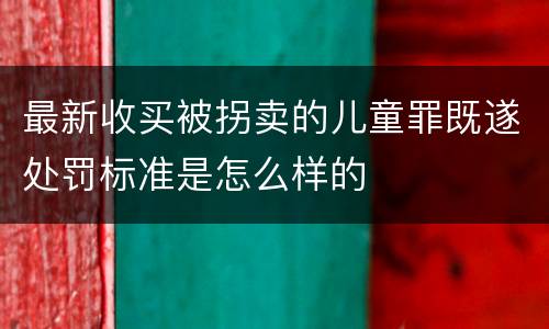 最新收买被拐卖的儿童罪既遂处罚标准是怎么样的