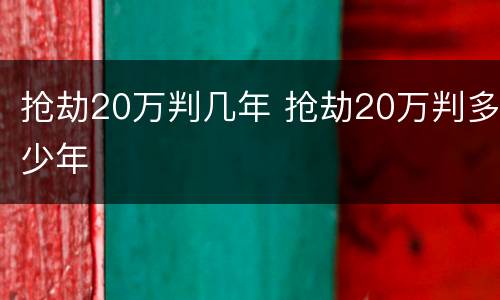 抢劫20万判几年 抢劫20万判多少年