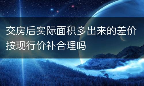 交房后实际面积多出来的差价按现行价补合理吗
