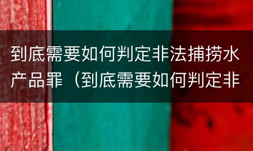 到底需要如何判定非法捕捞水产品罪（到底需要如何判定非法捕捞水产品罪行）