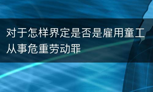 对于怎样界定是否是雇用童工从事危重劳动罪