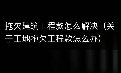 拖欠建筑工程款怎么解决（关于工地拖欠工程款怎么办）