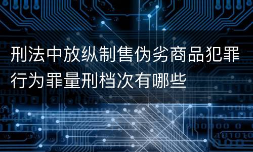 刑法中放纵制售伪劣商品犯罪行为罪量刑档次有哪些
