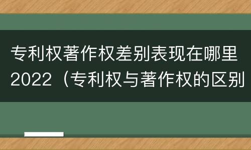 专利权著作权差别表现在哪里2022（专利权与著作权的区别与联系）