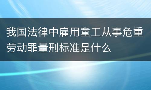 我国法律中雇用童工从事危重劳动罪量刑标准是什么