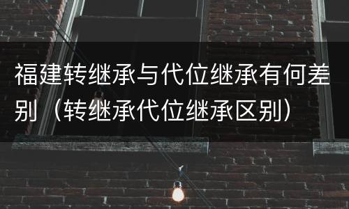 福建转继承与代位继承有何差别（转继承代位继承区别）