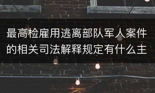 最高检雇用逃离部队军人案件的相关司法解释规定有什么主要内容