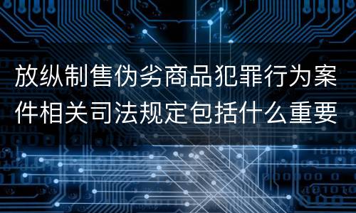 放纵制售伪劣商品犯罪行为案件相关司法规定包括什么重要内容