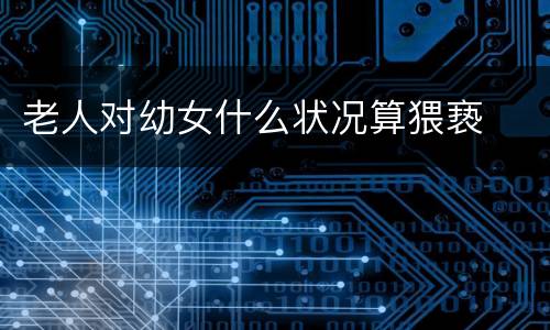 老人对幼女什么状况算猥亵