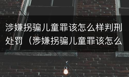 涉嫌拐骗儿童罪该怎么样判刑处罚（涉嫌拐骗儿童罪该怎么样判刑处罚多少钱）