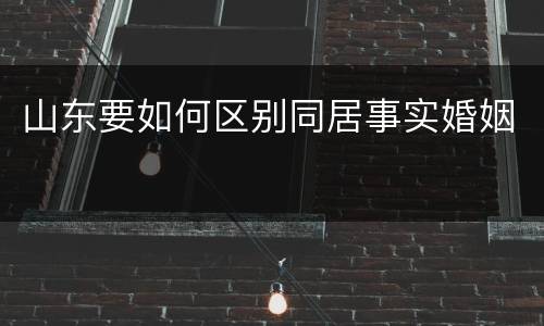 山东要如何区别同居事实婚姻