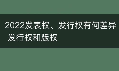 2022发表权、发行权有何差异 发行权和版权