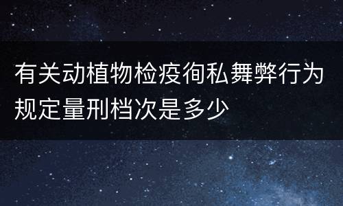 有关动植物检疫徇私舞弊行为规定量刑档次是多少