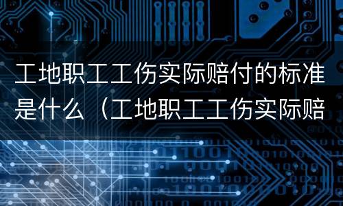 工地职工工伤实际赔付的标准是什么（工地职工工伤实际赔付的标准是什么呢）