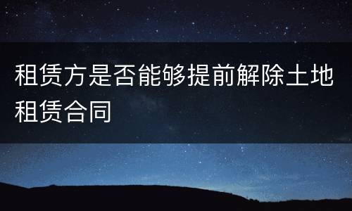 租赁方是否能够提前解除土地租赁合同