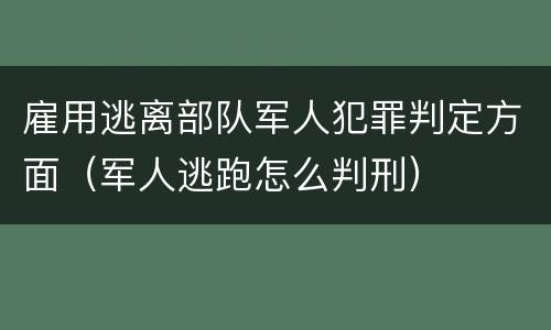 雇用逃离部队军人犯罪判定方面（军人逃跑怎么判刑）
