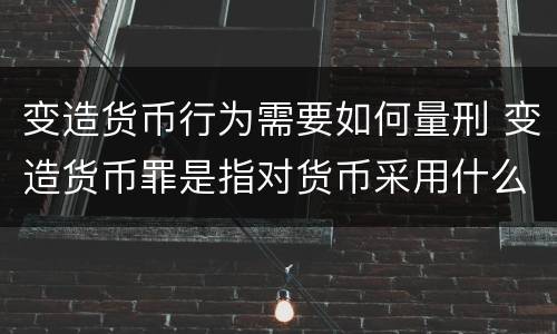 变造货币行为需要如何量刑 变造货币罪是指对货币采用什么方法