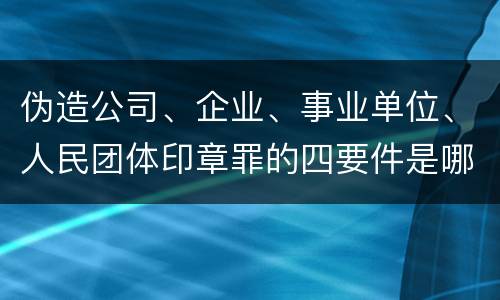 伪造公司、企业、事业单位、人民团体印章罪的四要件是哪些