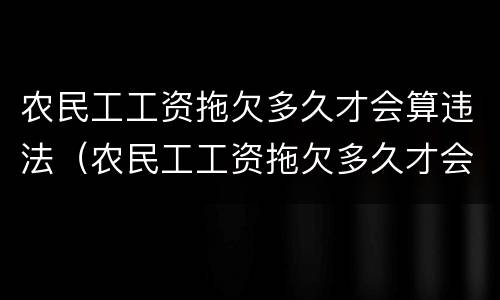 农民工工资拖欠多久才会算违法（农民工工资拖欠多久才会算违法行为）