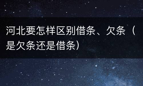 河北要怎样区别借条、欠条（是欠条还是借条）