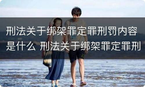 刑法关于绑架罪定罪刑罚内容是什么 刑法关于绑架罪定罪刑罚内容是什么意思