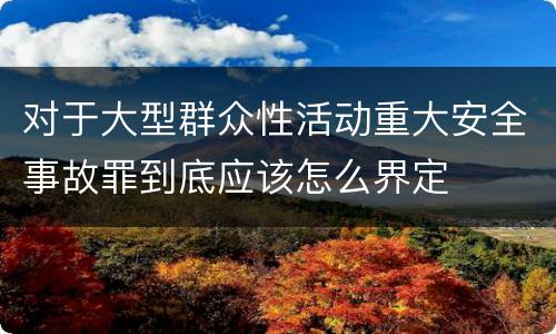 对于大型群众性活动重大安全事故罪到底应该怎么界定